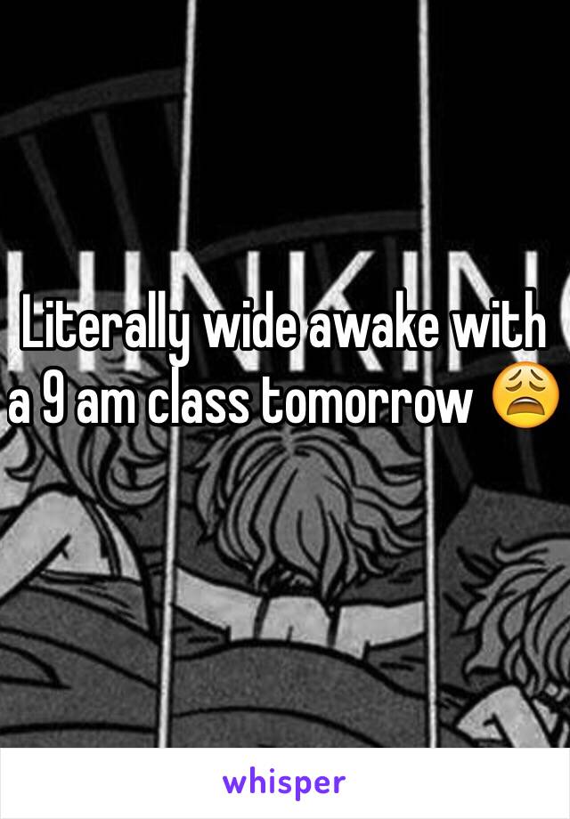 Literally wide awake with a 9 am class tomorrow 😩