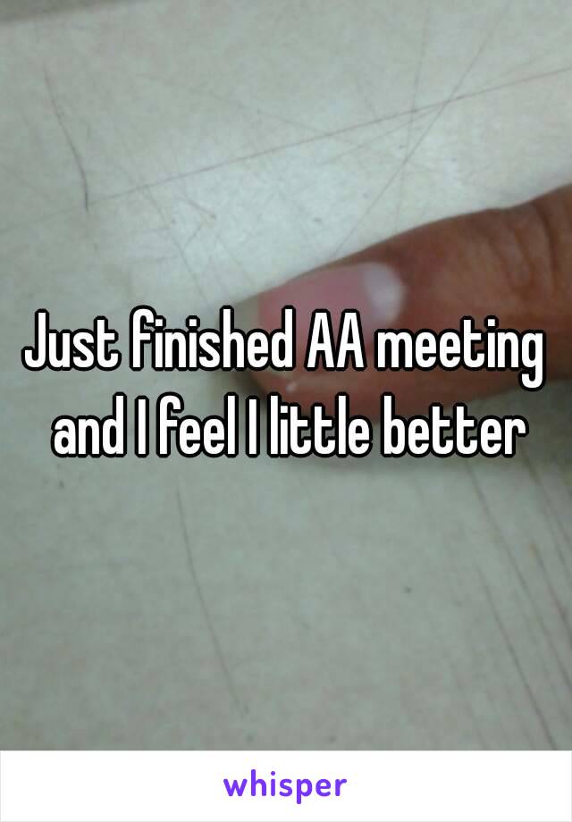 Just finished AA meeting and I feel I little better