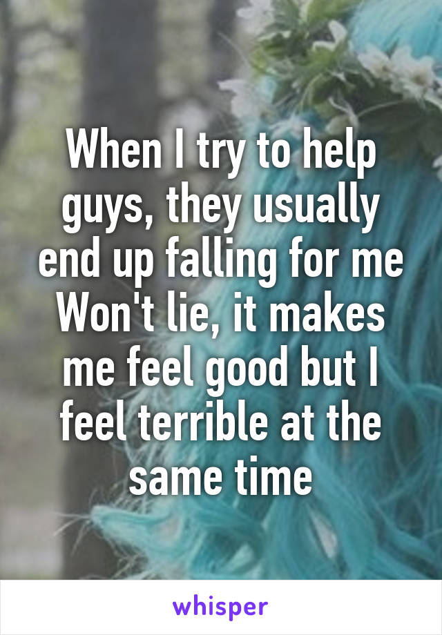 When I try to help guys, they usually end up falling for me
Won't lie, it makes me feel good but I feel terrible at the same time