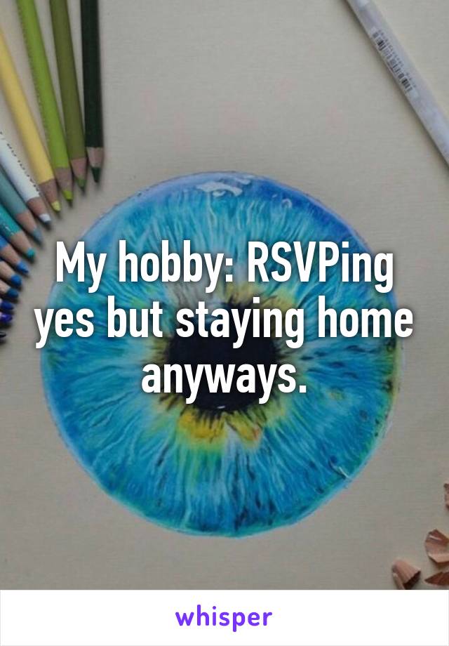 My hobby: RSVPing yes but staying home anyways.