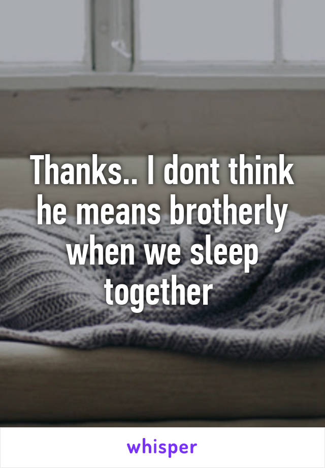 Thanks.. I dont think he means brotherly when we sleep together 