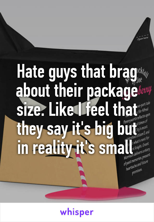 Hate guys that brag about their package size. Like I feel that they say it's big but in reality it's small 