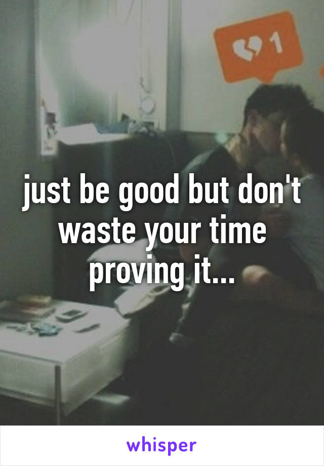 just be good but don't waste your time proving it...