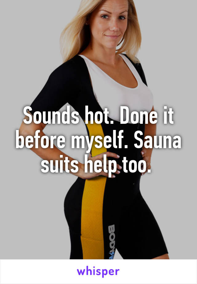 Sounds hot. Done it before myself. Sauna suits help too. 