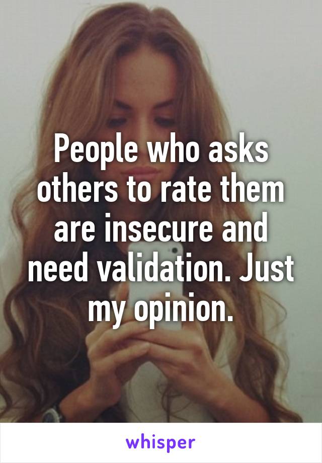 People who asks others to rate them are insecure and need validation. Just my opinion.