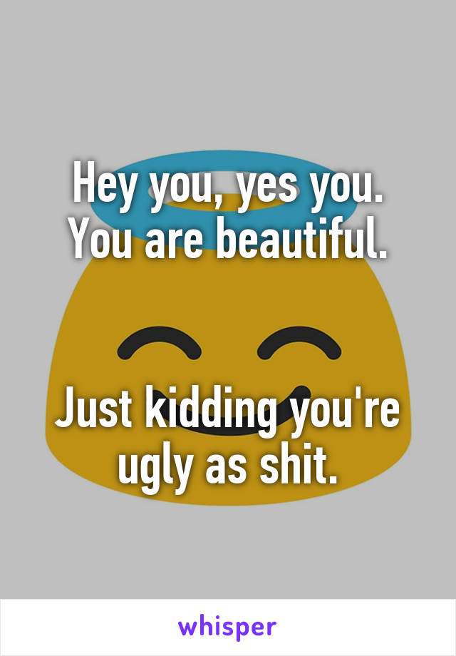 Hey you, yes you.
You are beautiful.


Just kidding you're ugly as shit.