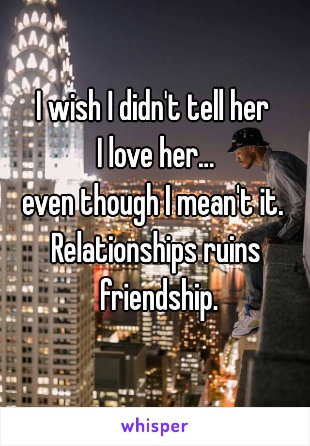 I wish I didn't tell her 
I love her...
even though I mean't it. 
Relationships ruins friendship.