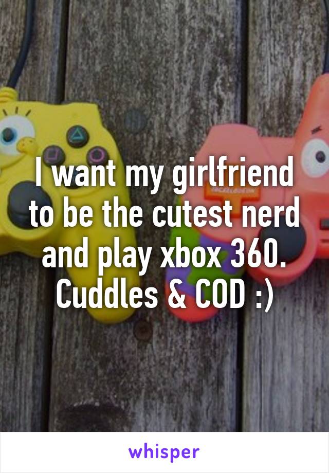 I want my girlfriend to be the cutest nerd and play xbox 360. Cuddles & COD :)