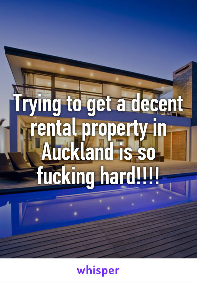 Trying to get a decent rental property in Auckland is so fucking hard!!!!