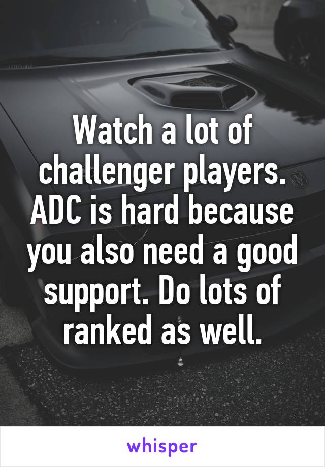 Watch a lot of challenger players. ADC is hard because you also need a good support. Do lots of ranked as well.