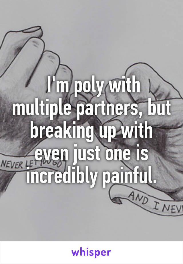  I'm poly with multiple partners, but breaking up with even just one is incredibly painful.