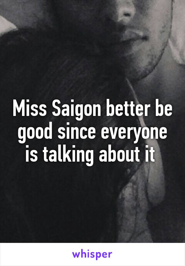 Miss Saigon better be good since everyone is talking about it 