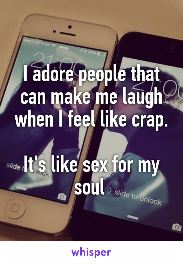 I adore people that can make me laugh when I feel like crap.

It's like sex for my soul 