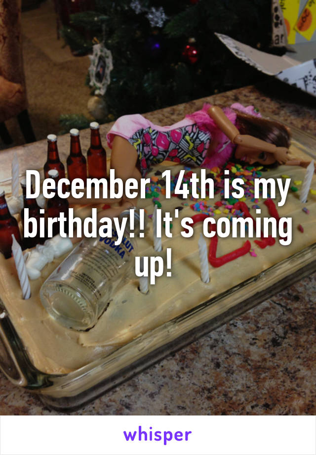 December 14th is my birthday!! It's coming up! 