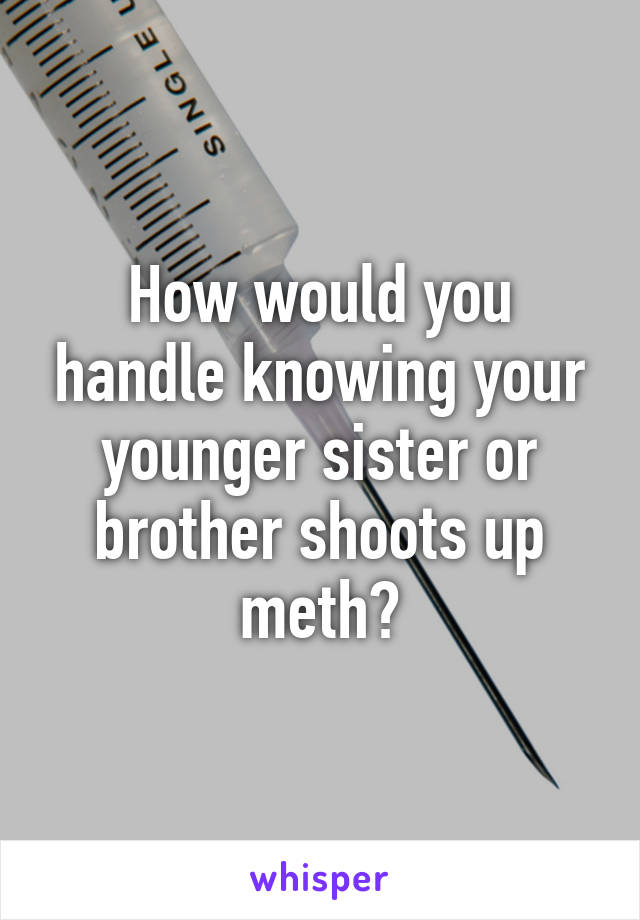 How would you handle knowing your younger sister or brother shoots up meth?