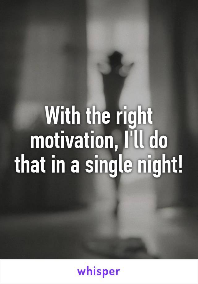 With the right motivation, I'll do that in a single night!