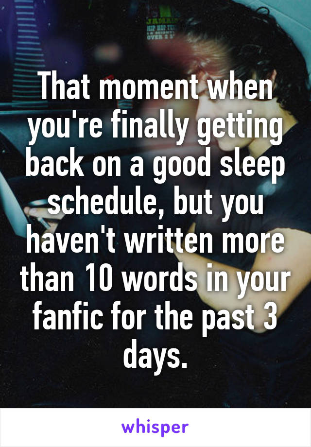 That moment when you're finally getting back on a good sleep schedule, but you haven't written more than 10 words in your fanfic for the past 3 days.