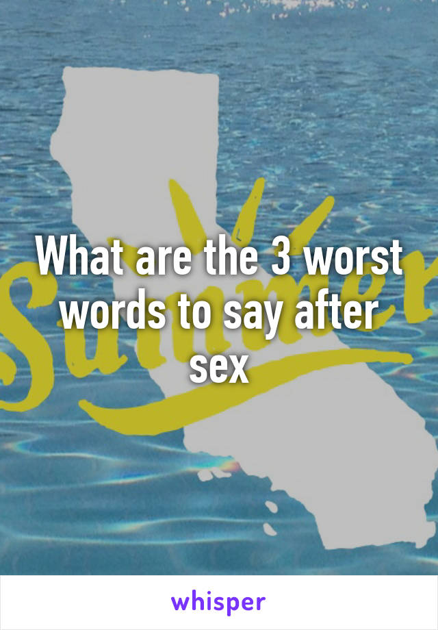 What are the 3 worst words to say after sex