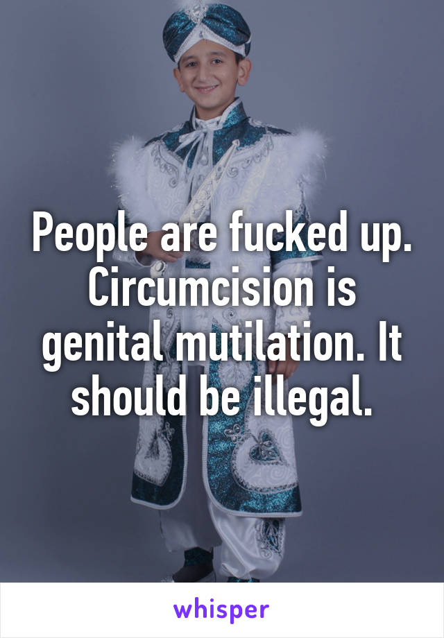 People are fucked up. Circumcision is genital mutilation. It should be illegal.
