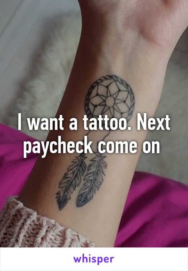 I want a tattoo. Next paycheck come on 