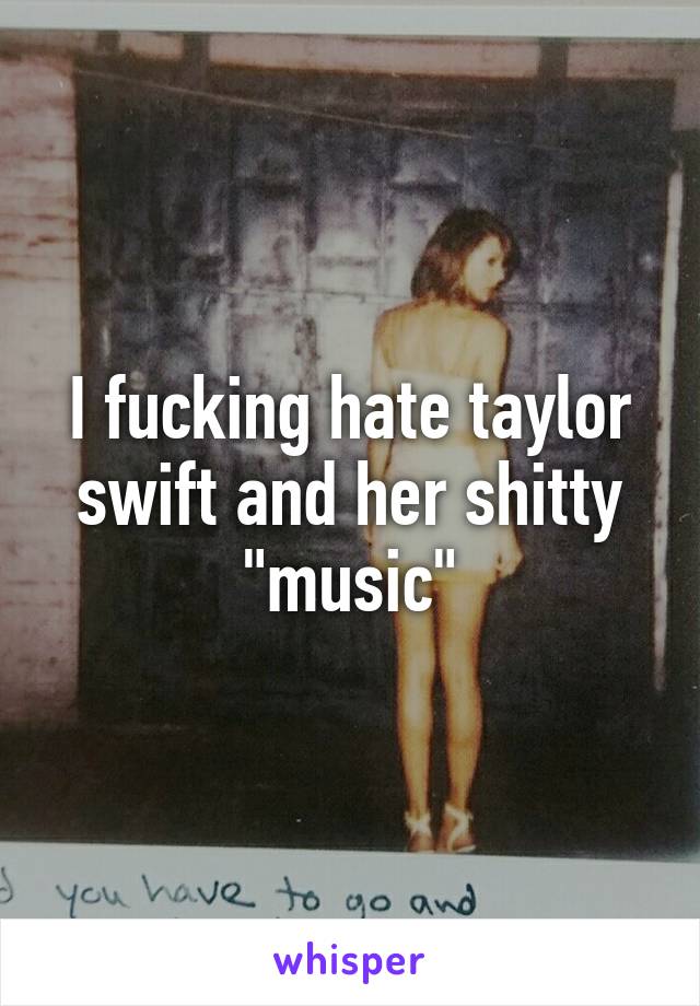 I fucking hate taylor swift and her shitty "music"