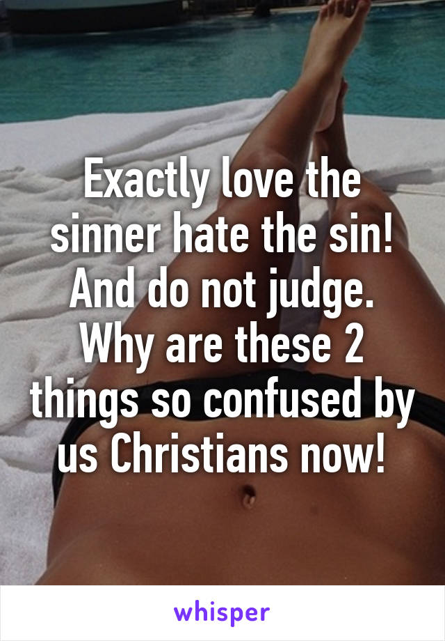 Exactly love the sinner hate the sin! And do not judge. Why are these 2 things so confused by us Christians now!