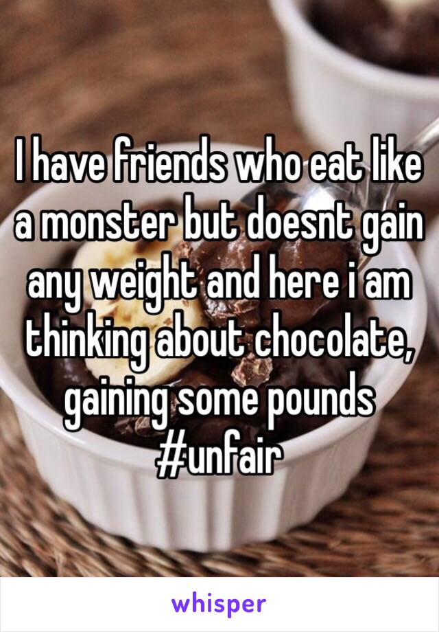 I have friends who eat like a monster but doesnt gain any weight and here i am thinking about chocolate, gaining some pounds #unfair