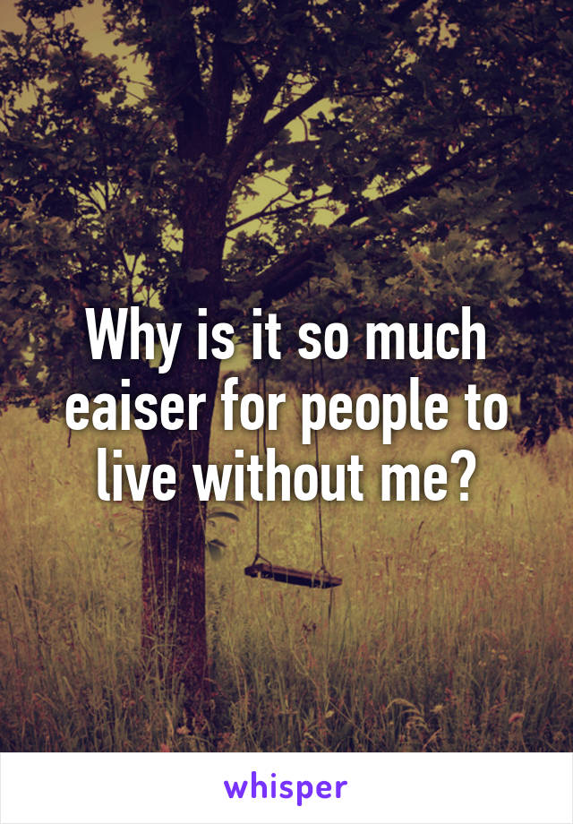 Why is it so much eaiser for people to live without me?