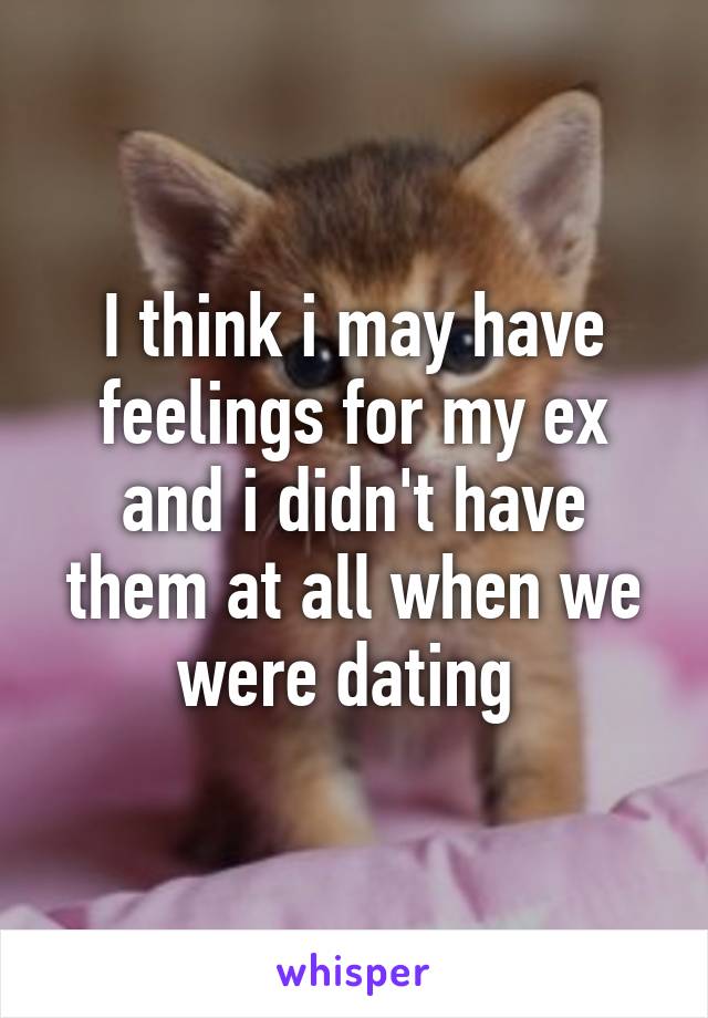 I think i may have feelings for my ex and i didn't have them at all when we were dating 