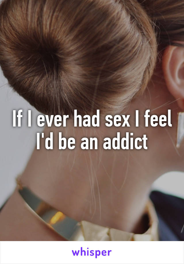 If I ever had sex I feel I'd be an addict