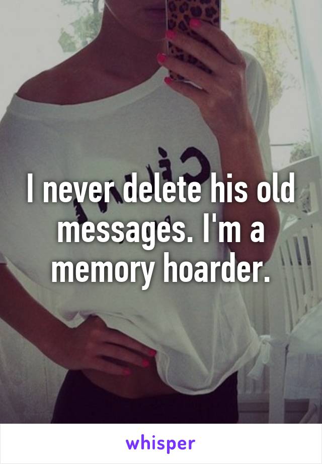 I never delete his old messages. I'm a memory hoarder.