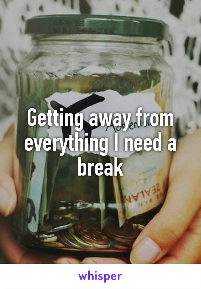 Getting away from everything I need a break