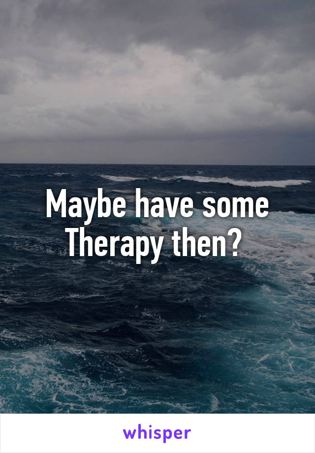 Maybe have some
Therapy then? 