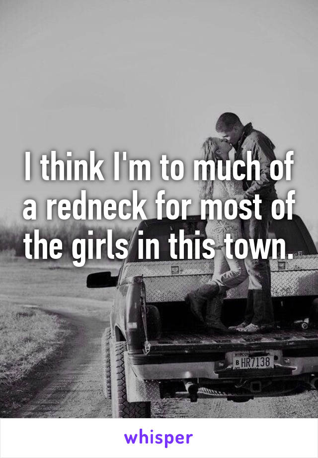 I think I'm to much of a redneck for most of the girls in this town. 