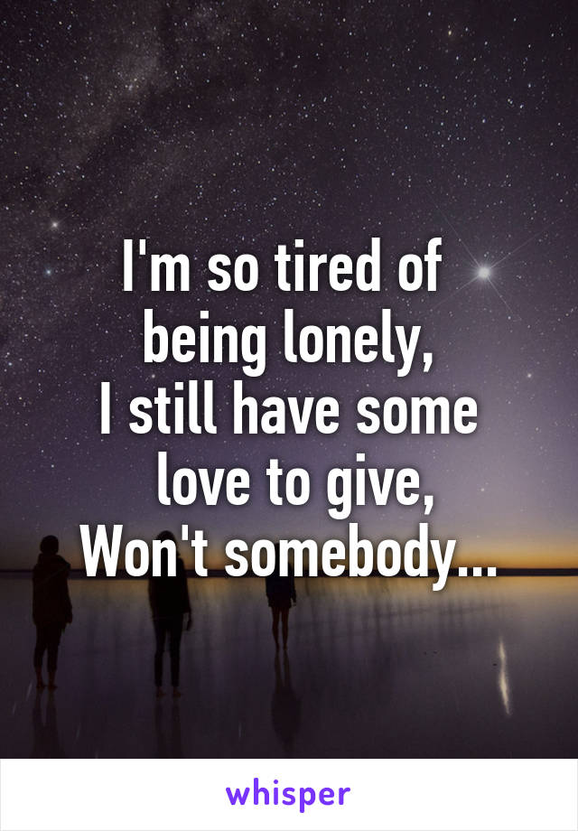 I'm so tired of 
being lonely,
I still have some
 love to give,
Won't somebody...