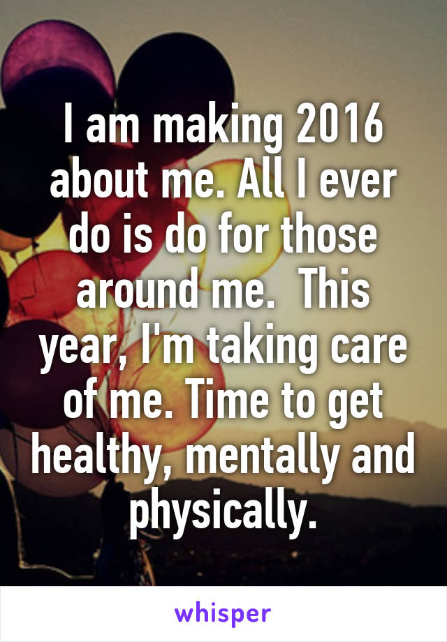 I am making 2016 about me. All I ever do is do for those around me.  This year, I'm taking care of me. Time to get healthy, mentally and physically.