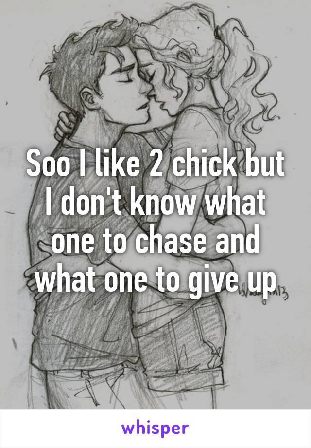 Soo I like 2 chick but I don't know what one to chase and what one to give up