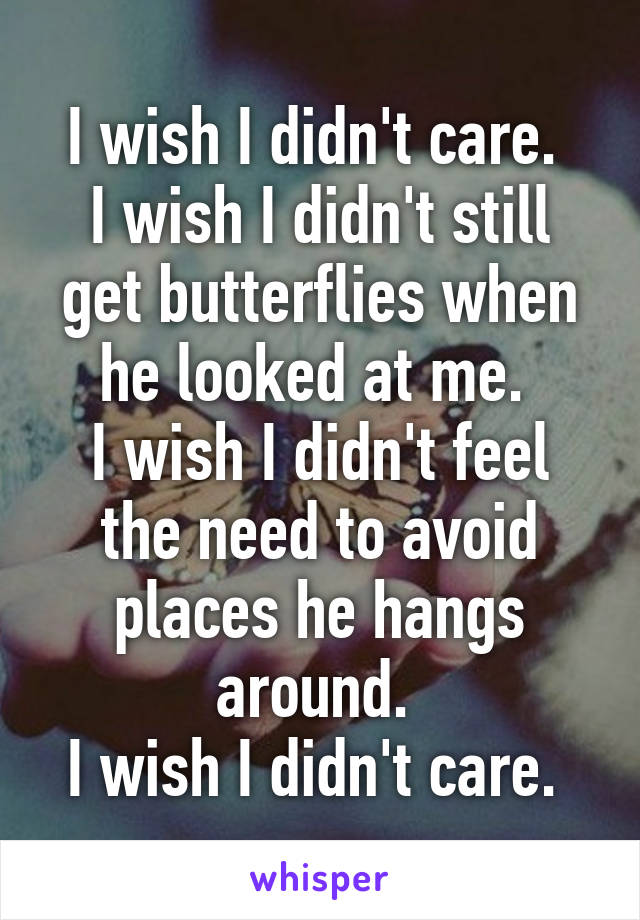 I wish I didn't care. 
I wish I didn't still get butterflies when he looked at me. 
I wish I didn't feel the need to avoid places he hangs around. 
I wish I didn't care. 