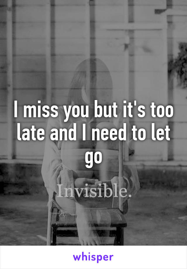 I miss you but it's too late and I need to let go