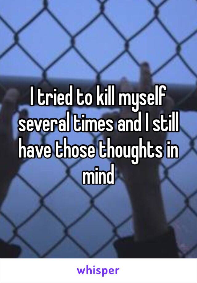 I tried to kill myself several times and I still have those thoughts in mind