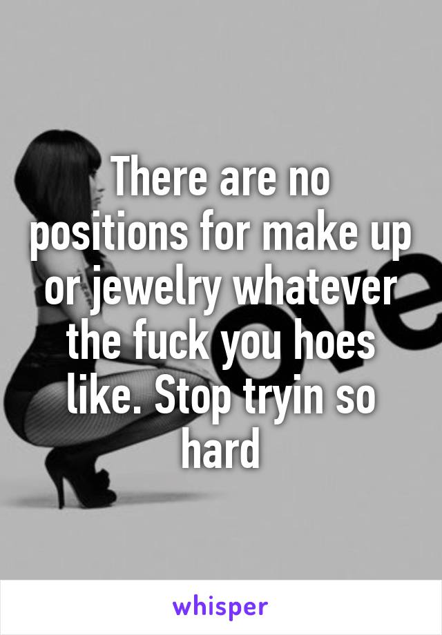 There are no positions for make up or jewelry whatever the fuck you hoes like. Stop tryin so hard