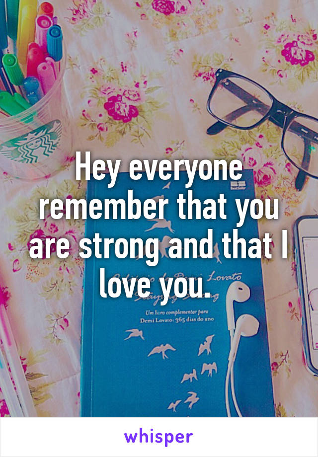 Hey everyone remember that you are strong and that I love you. 