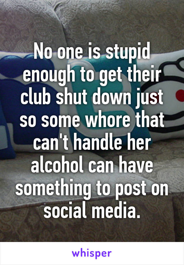 No one is stupid enough to get their club shut down just so some whore that can't handle her alcohol can have something to post on social media.