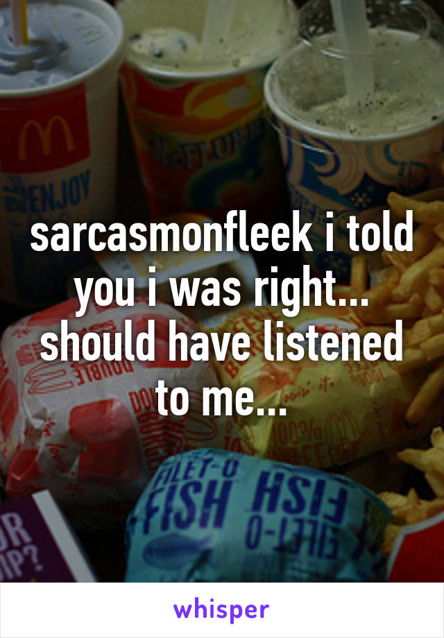 sarcasmonfleek i told you i was right... should have listened to me...