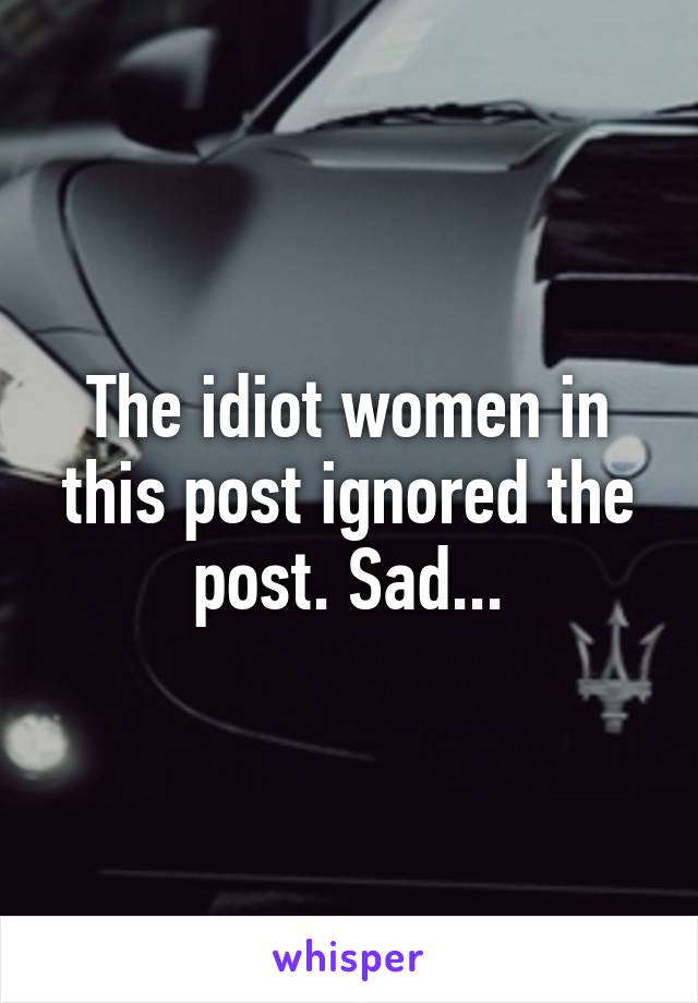 The idiot women in this post ignored the post. Sad...