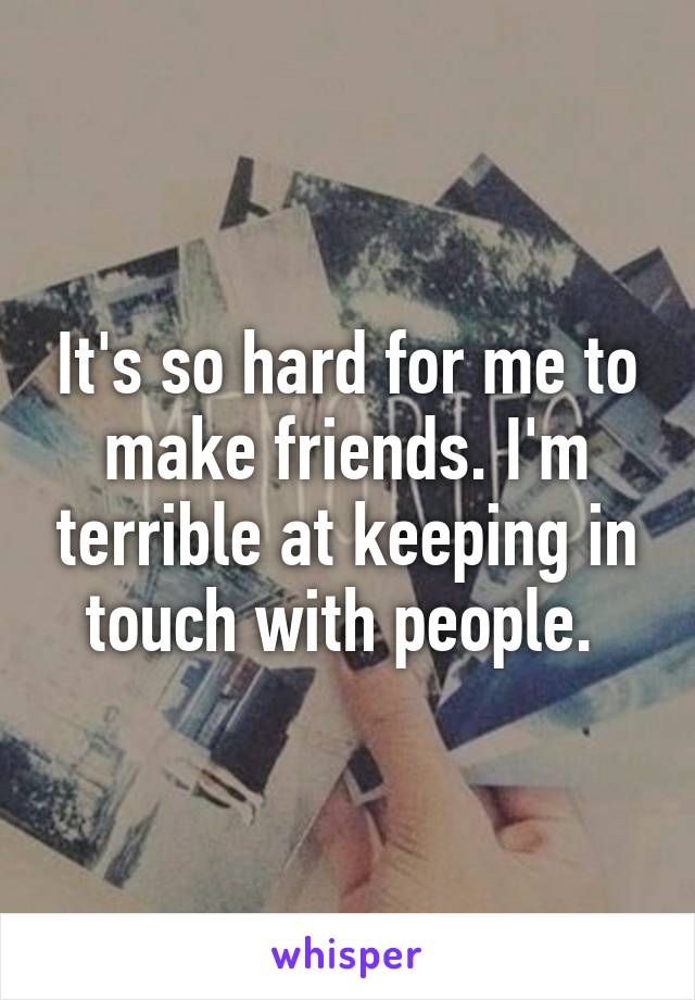 It's so hard for me to make friends. I'm terrible at keeping in touch with people. 