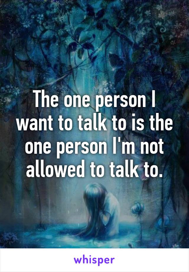 The one person I want to talk to is the one person I'm not allowed to talk to.