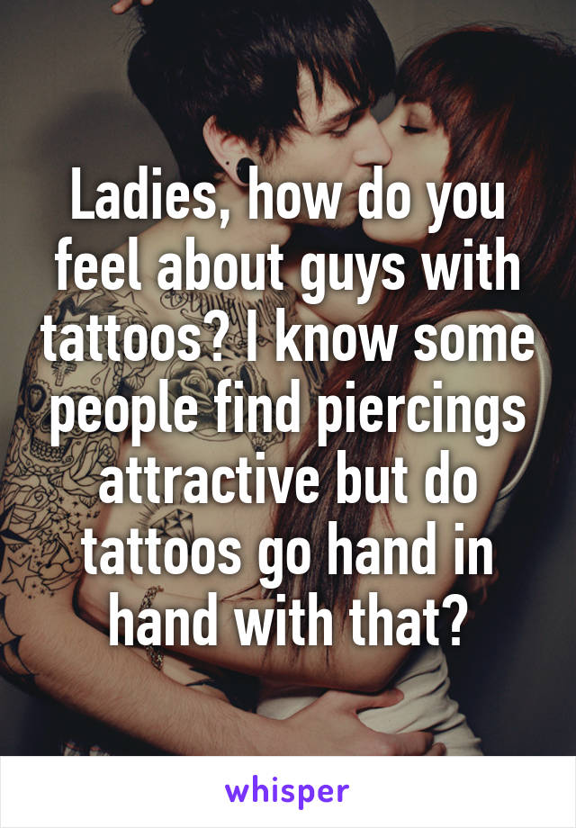 Ladies, how do you feel about guys with tattoos? I know some people find piercings attractive but do tattoos go hand in hand with that?