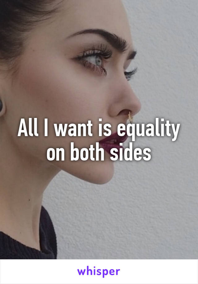 All I want is equality on both sides