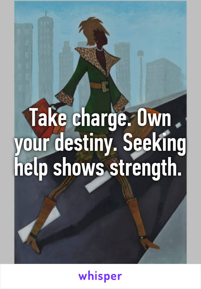 Take charge. Own your destiny. Seeking help shows strength. 